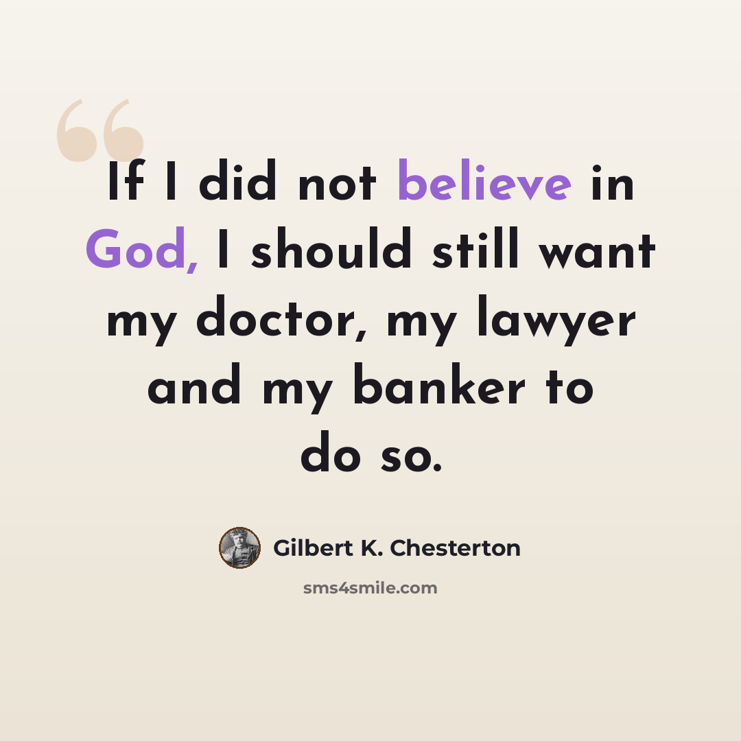 “If I did not believe in God, I should still want my doctor, my lawyer and my banker to do so.” quote by Gilbert K. Chesterton