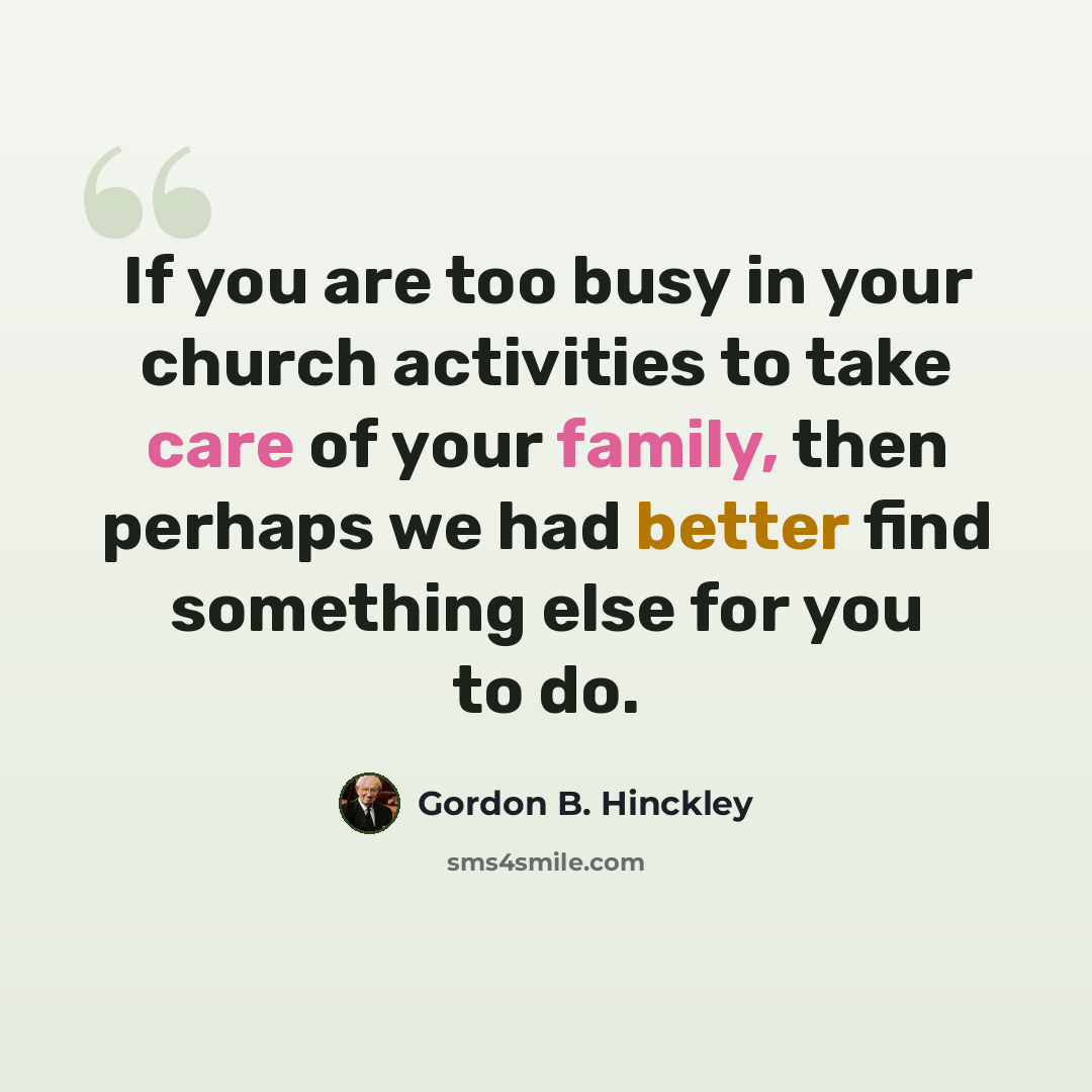 “If you are too busy in your church activities to take care of your family, then perhaps we had better find something else for you to do.” quote by Gordon B. Hinckley