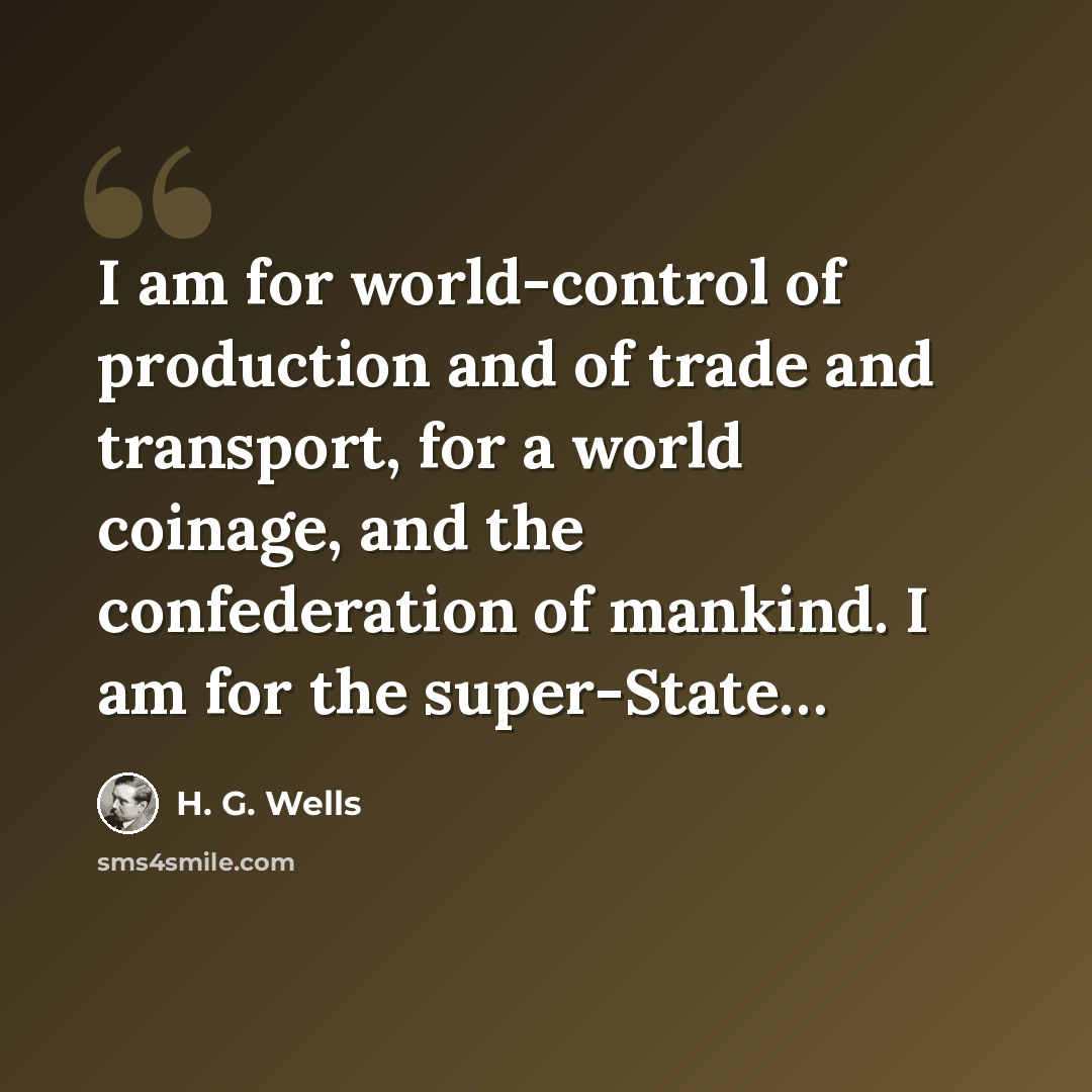 “I am for world-control of production and of trade and transport, for a world coinage, and the confederation of mankind. I am for the super-State…” quote by H. G. Wells