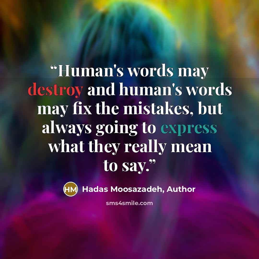 “Human's words may destroy and human's words may fix the mistakes, but always going to express what they really mean to say.” quote by Hadas Moosazadeh, Author