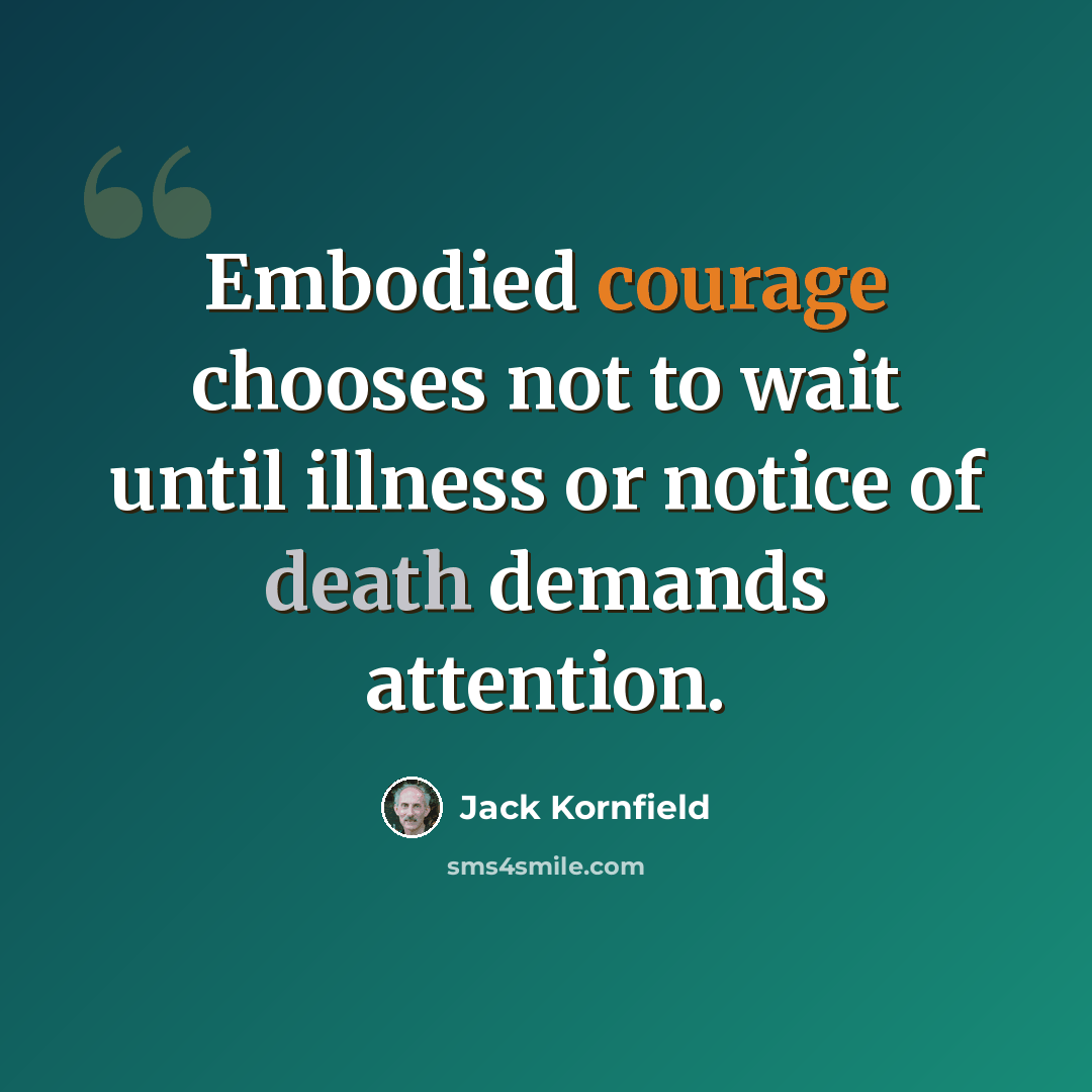 “Embodied courage chooses not to wait until illness or notice of death demands attention.” quote by Jack Kornfield