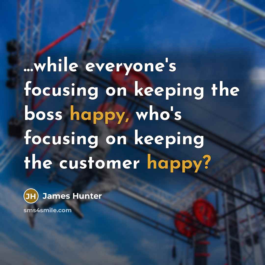 “...while everyone's focusing on keeping the boss happy, who's focusing on keeping the customer happy?” quote by James Hunter