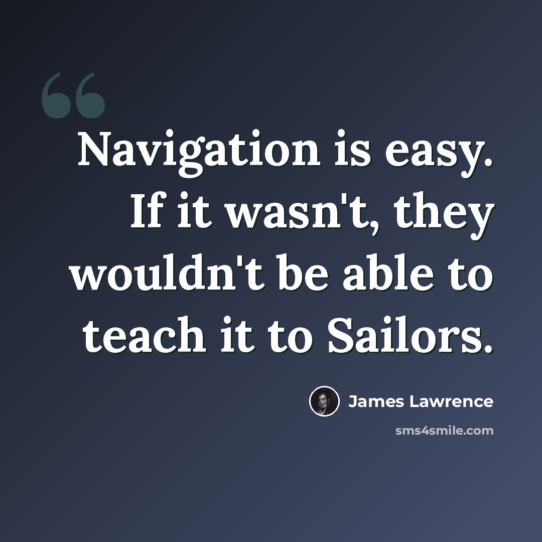 “Navigation is easy. If it wasn't, they wouldn't be able to teach it to Sailors.” quote by James Lawrence