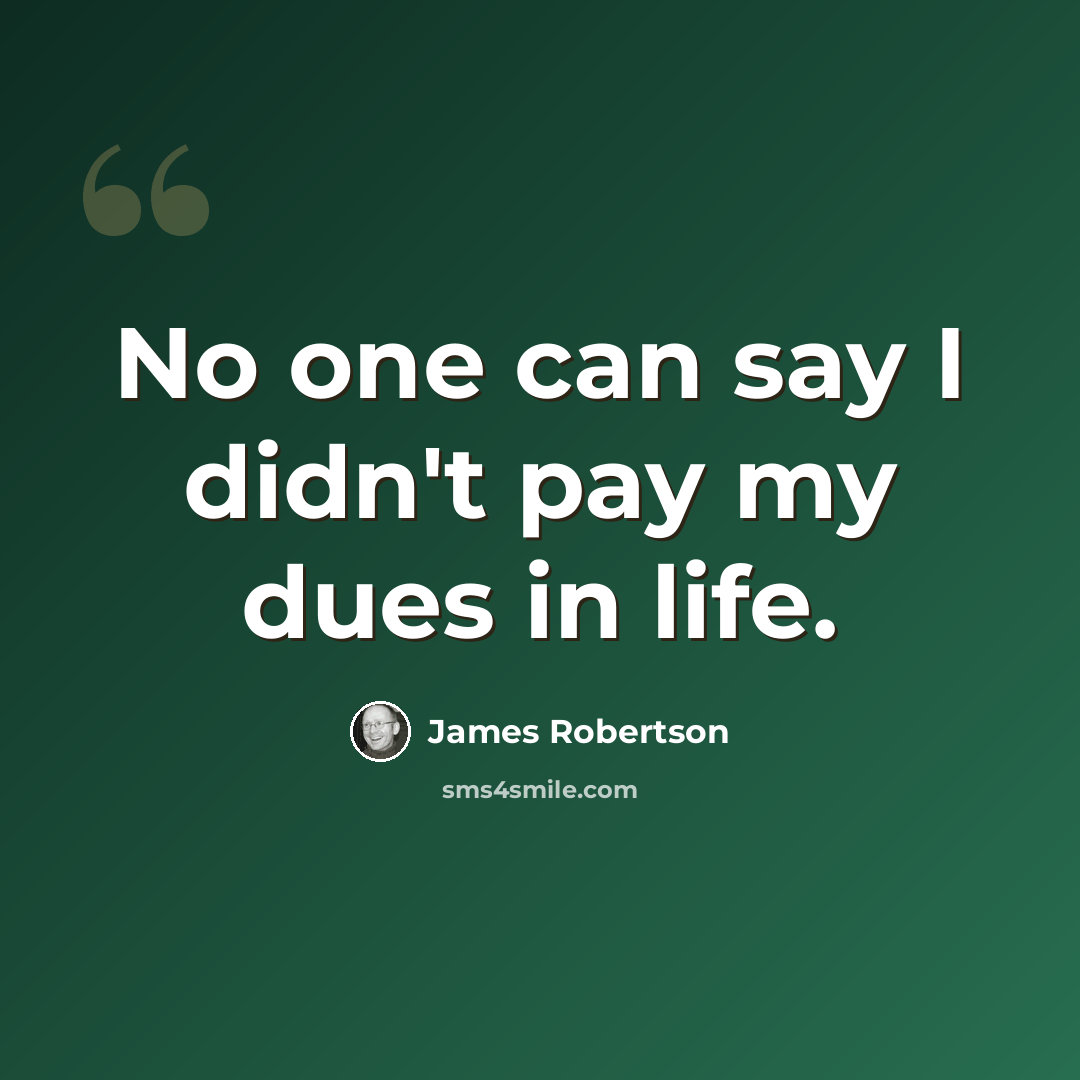 “No one can say I didn't pay my dues in life.” quote by James Robertson