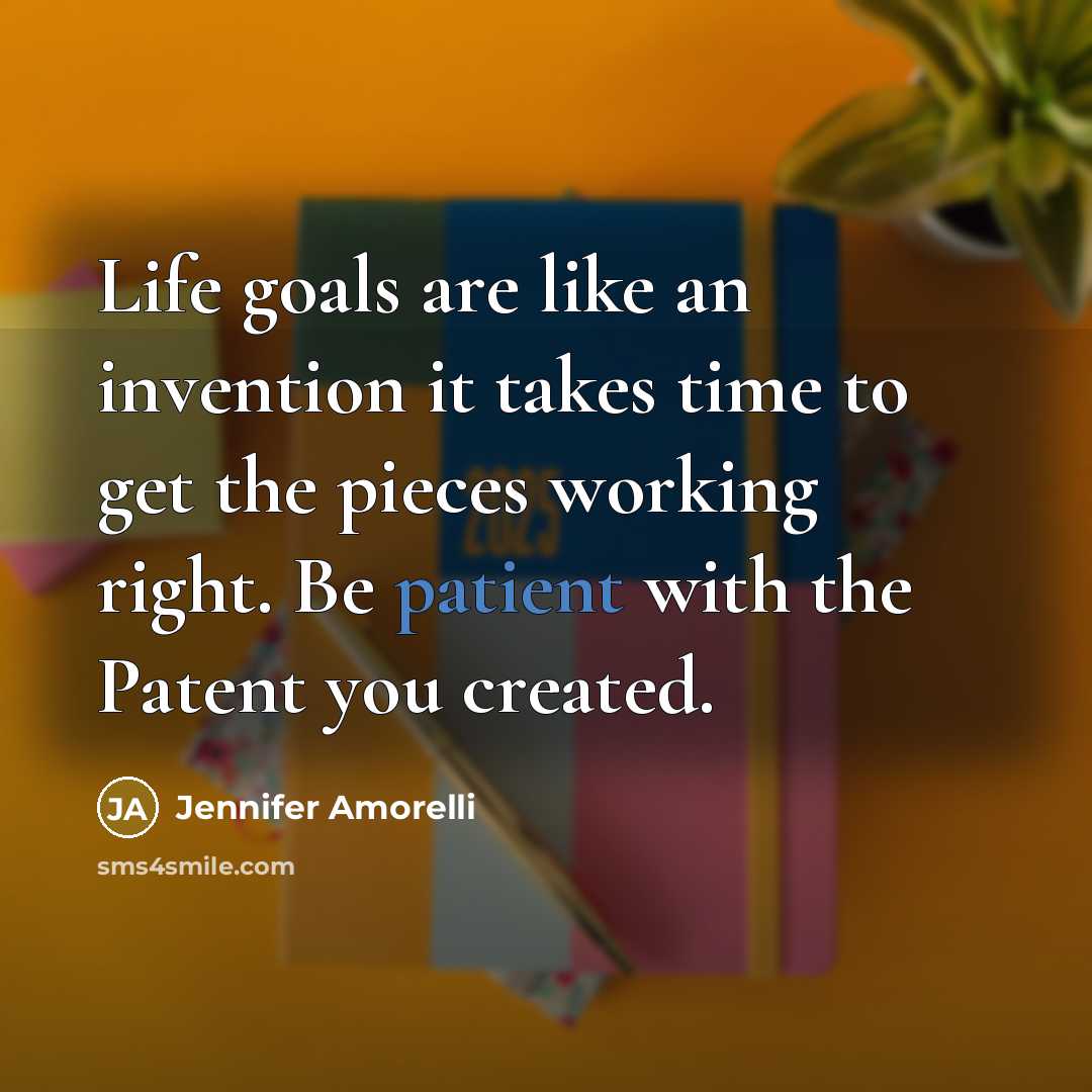 “Life goals are like an invention it takes time to get the pieces working right. Be patient with the Patent you created.” quote by Jennifer Amorelli