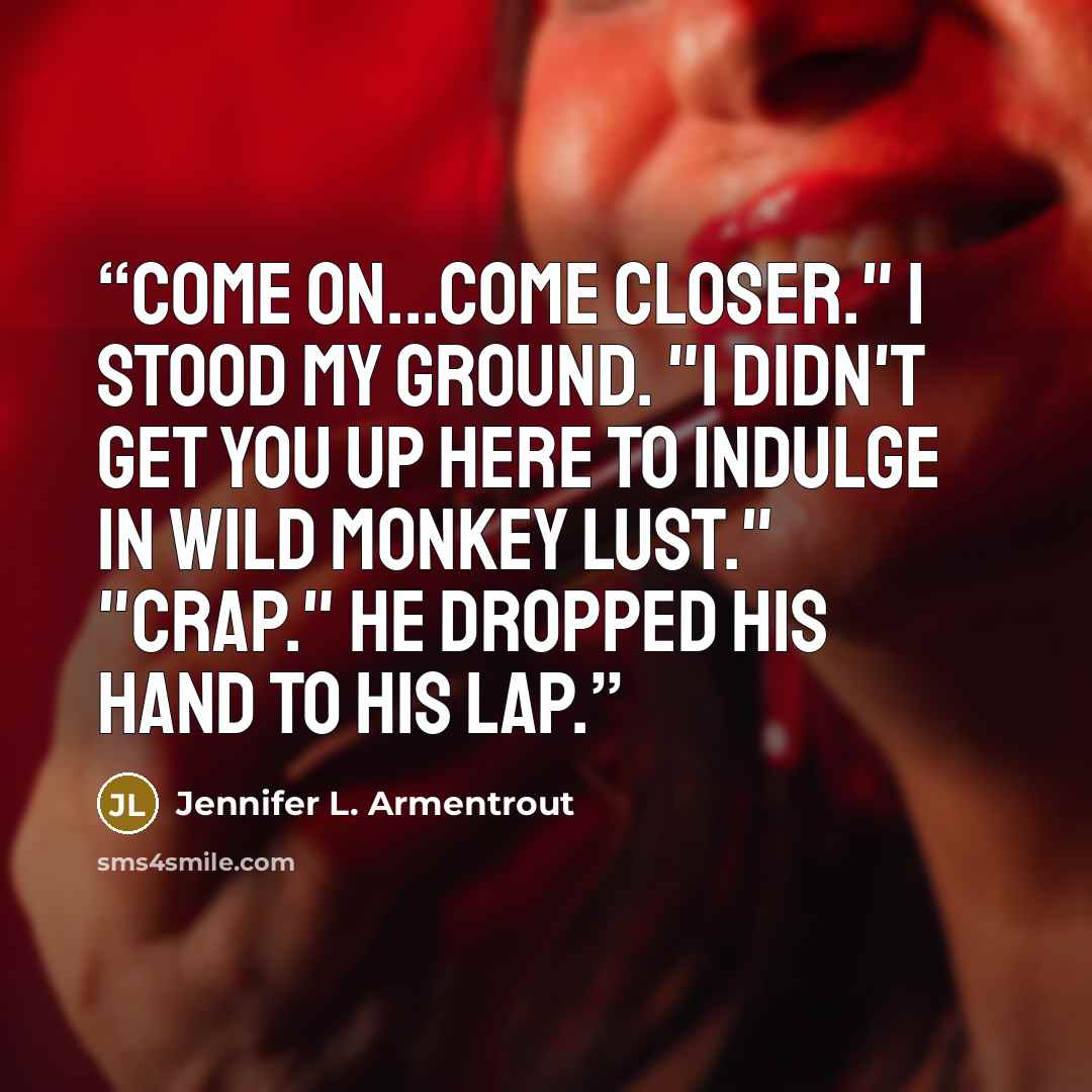 “Come on...come closer." I stood my ground. "I didn't get you up here to indulge in wild monkey lust." "Crap." He dropped his hand to his lap.” quote by Jennifer L. Armentrout