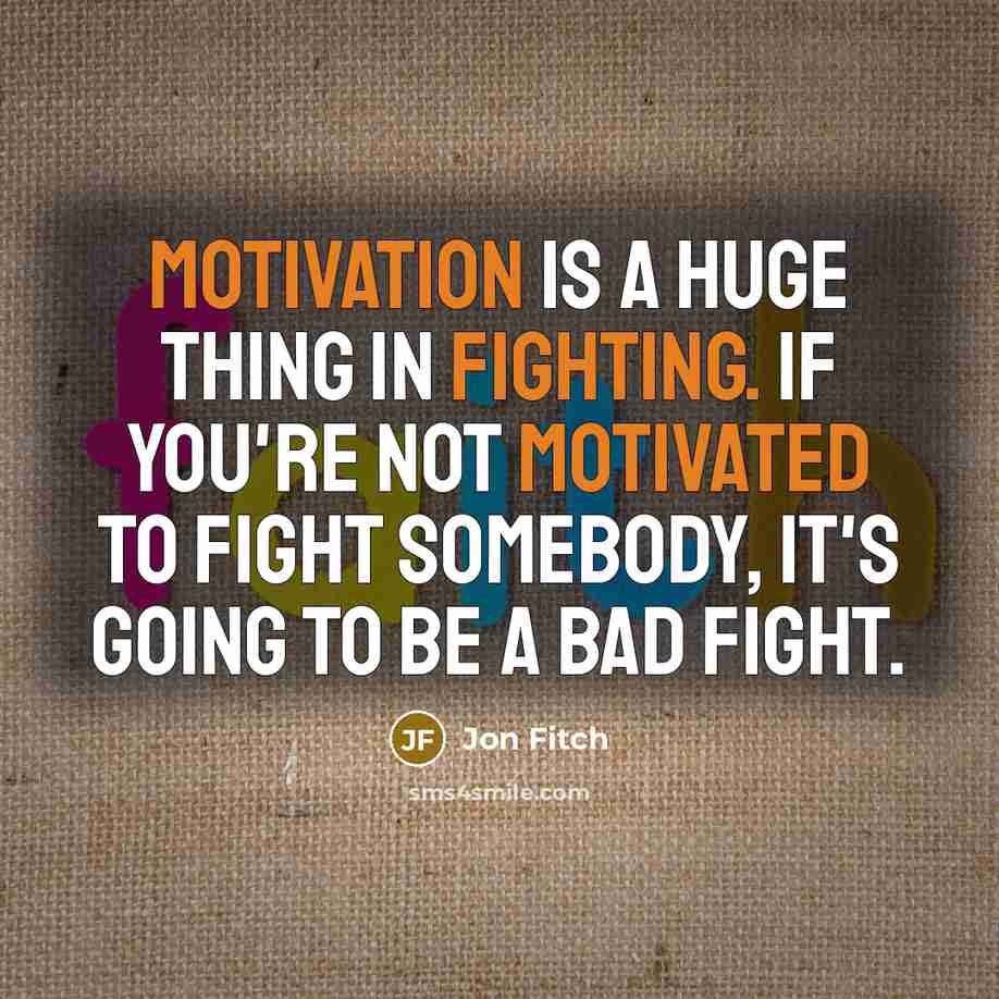 “Motivation is a huge thing in fighting. If you're not motivated to fight somebody, it's going to be a bad fight.” quote by Jon Fitch