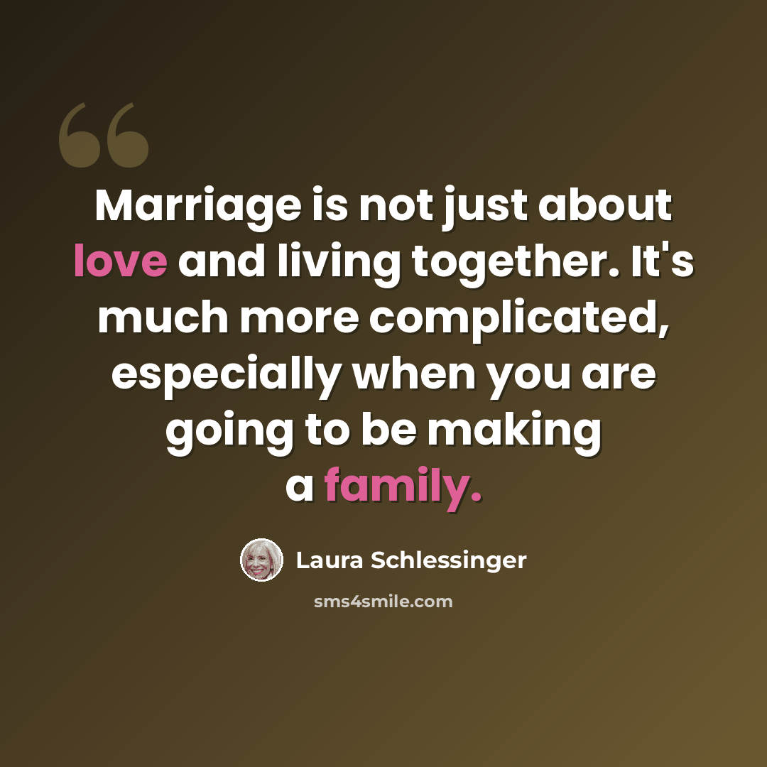 “Marriage is not just about love and living together. It's much more complicated, especially when you are going to be making a family.” quote by Laura Schlessinger