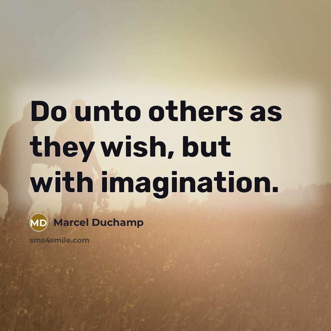 “Do unto others as they wish, but with imagination.” quote by Marcel Duchamp