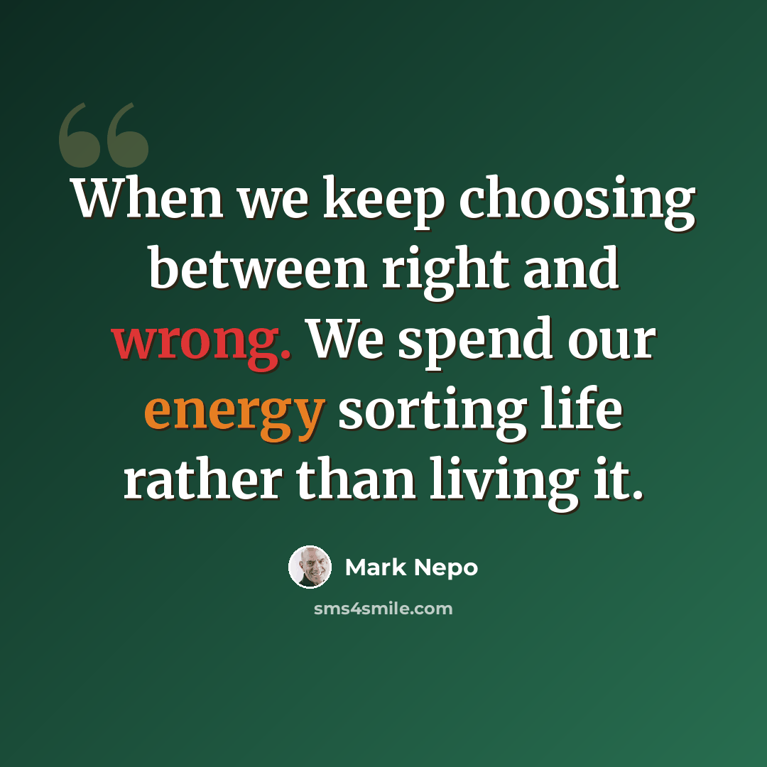 “When we keep choosing between right and wrong. We spend our energy sorting life rather than living it.” quote by Mark Nepo