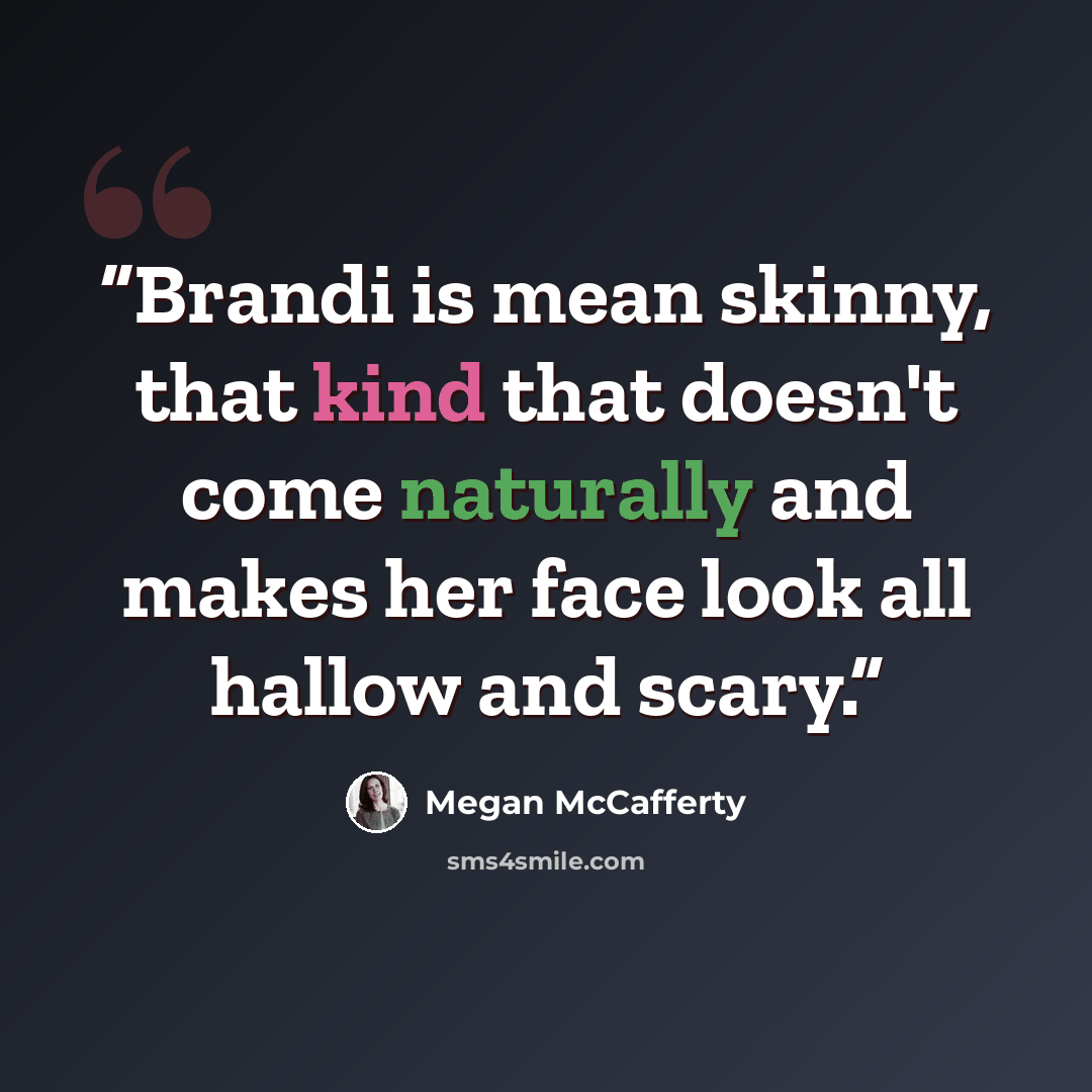 “Brandi is mean skinny, that kind that doesn't come naturally and makes her face look all hallow and scary.” quote by Megan McCafferty
