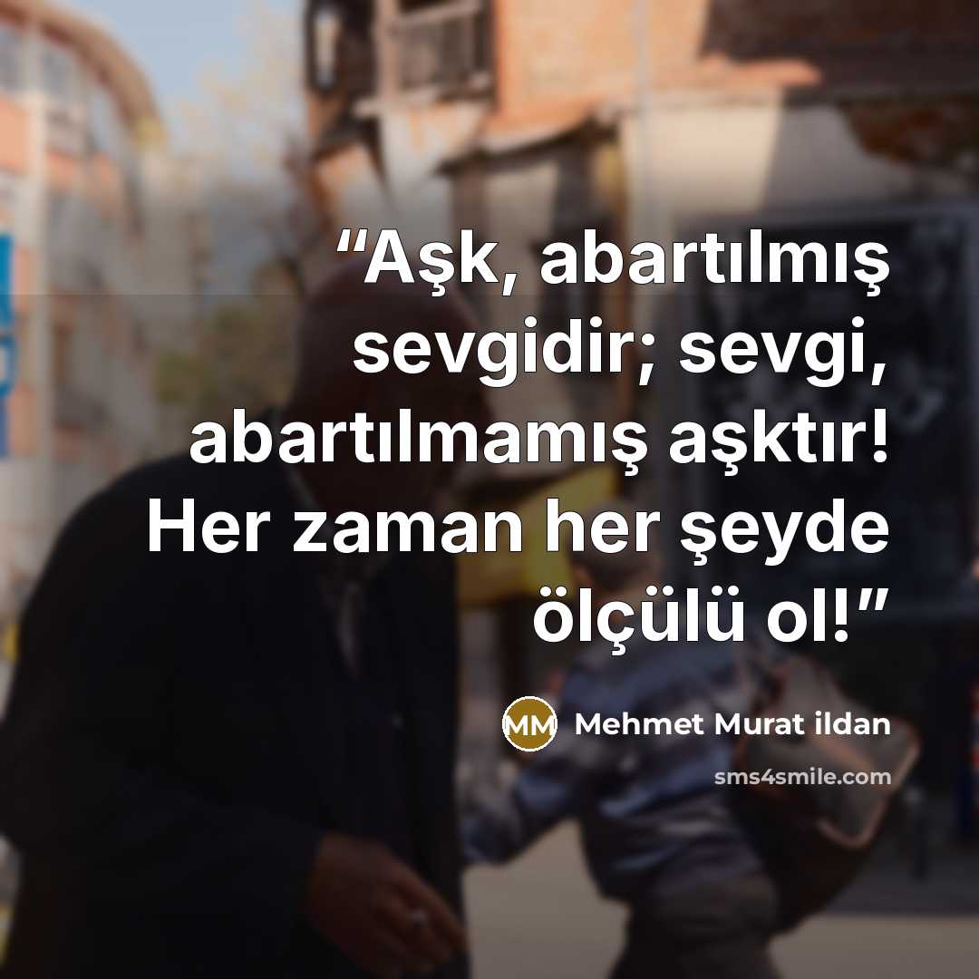 “Aşk, abartılmış sevgidir; sevgi, abartılmamış aşktır! Her zaman her şeyde ölçülü ol!” quote by Mehmet Murat ildan