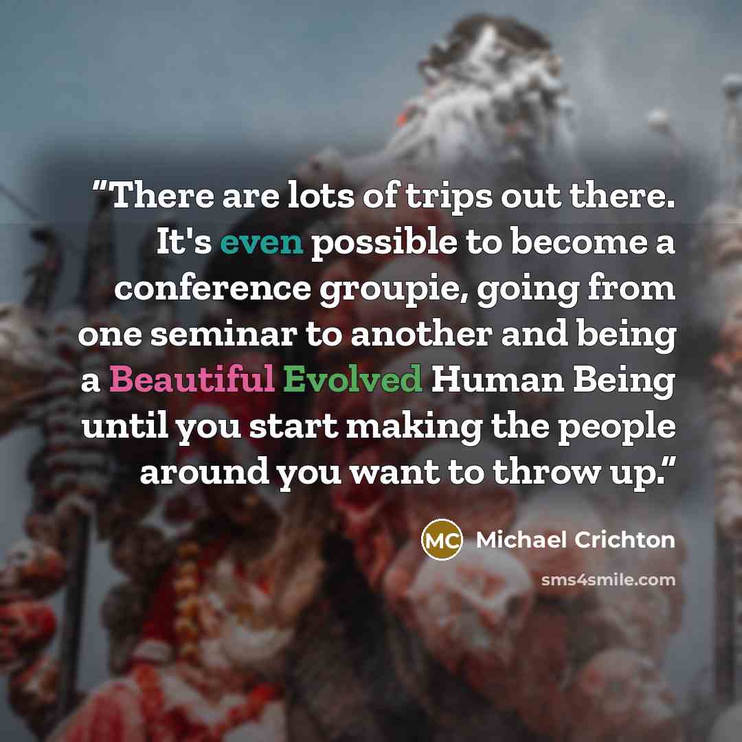 “There are lots of trips out there. It's even possible to become a conference groupie, going from one seminar to another and being a Beautiful Evolved Human Being until you start making the people around you want to throw up.” quote by Michael Crichton