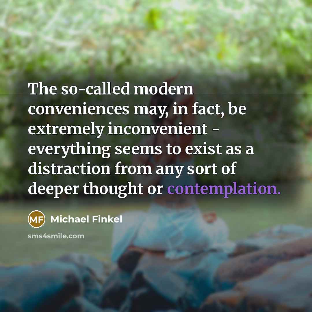 “The so-called modern conveniences may, in fact, be extremely inconvenient - everything seems to exist as a distraction from any sort of deeper thought or contemplation.” quote by Michael Finkel