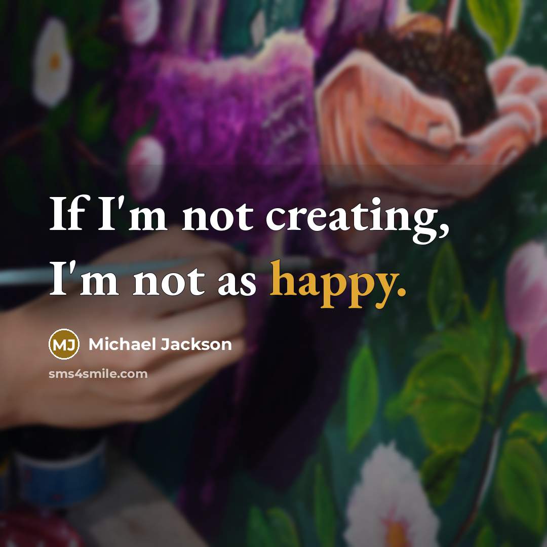 “If I'm not creating, I'm not as happy.” quote by Michael Jackson