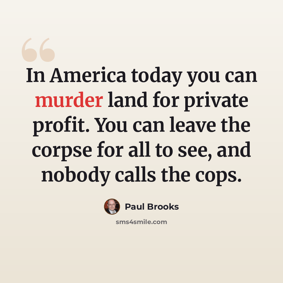 “In America today you can murder land for private profit. You can leave the corpse for all to see, and nobody calls the cops.” quote by Paul Brooks