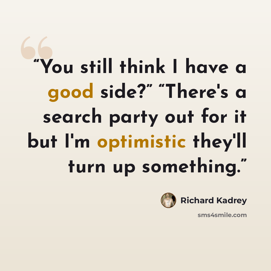“You still think I have a good side?” “There's a search party out for it but I'm optimistic they'll turn up something.” quote by Richard Kadrey