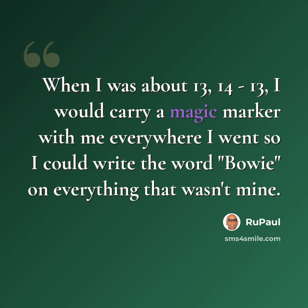 “When I was about 13, 14 - 13, I would carry a magic marker with me everywhere I went so I could write the word "Bowie" on everything that wasn't mine.” quote by RuPaul