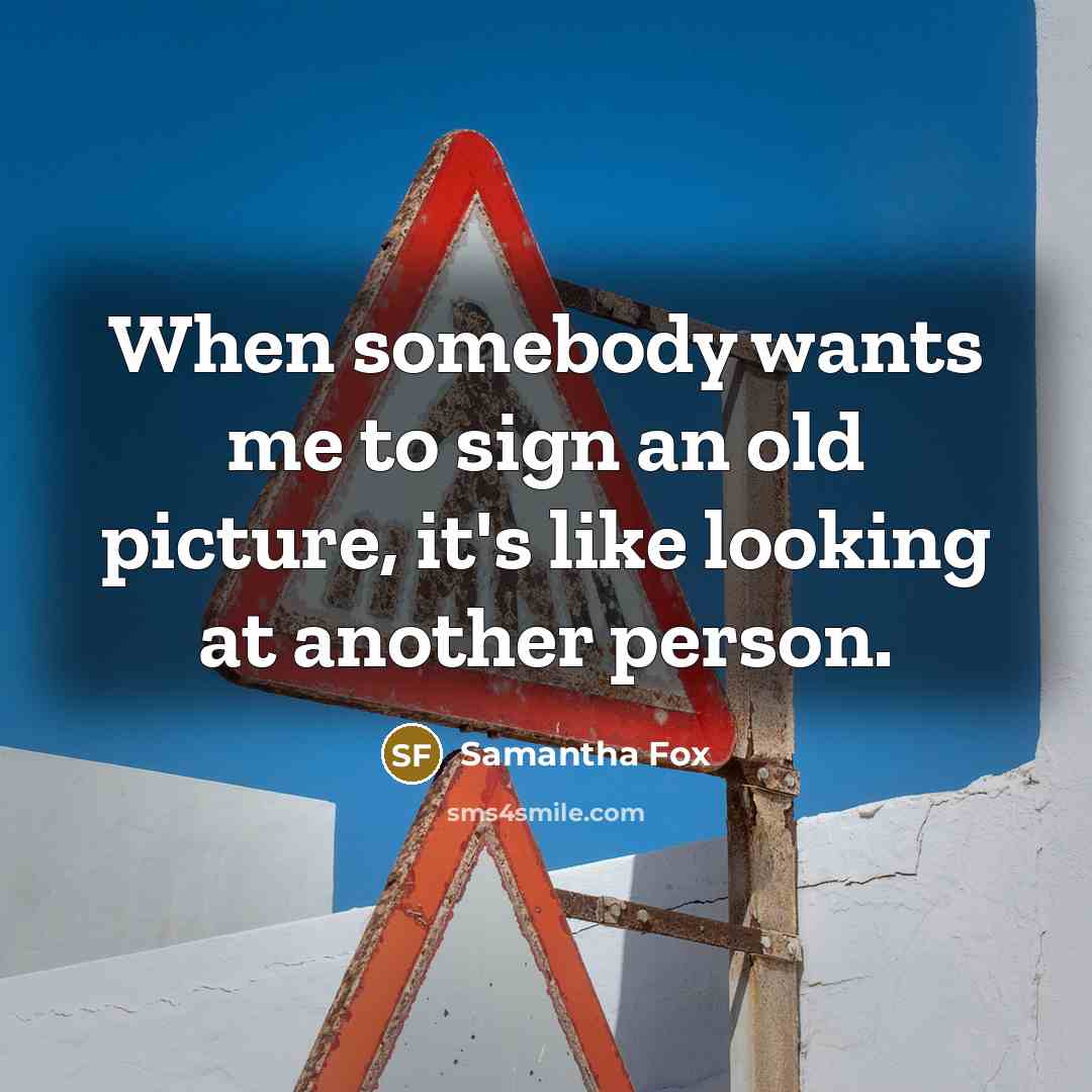 “When somebody wants me to sign an old picture, it's like looking at another person.” quote by Samantha Fox