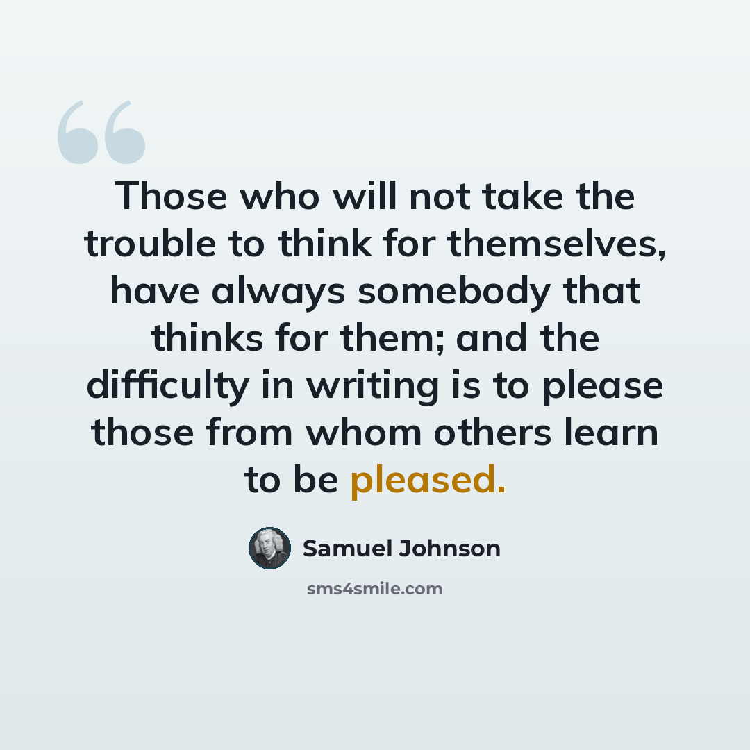 “Those who will not take the trouble to think for themselves, have always somebody that thinks for them; and the difficulty in writing is to please those from whom others learn to be pleased.” quote by Samuel Johnson
