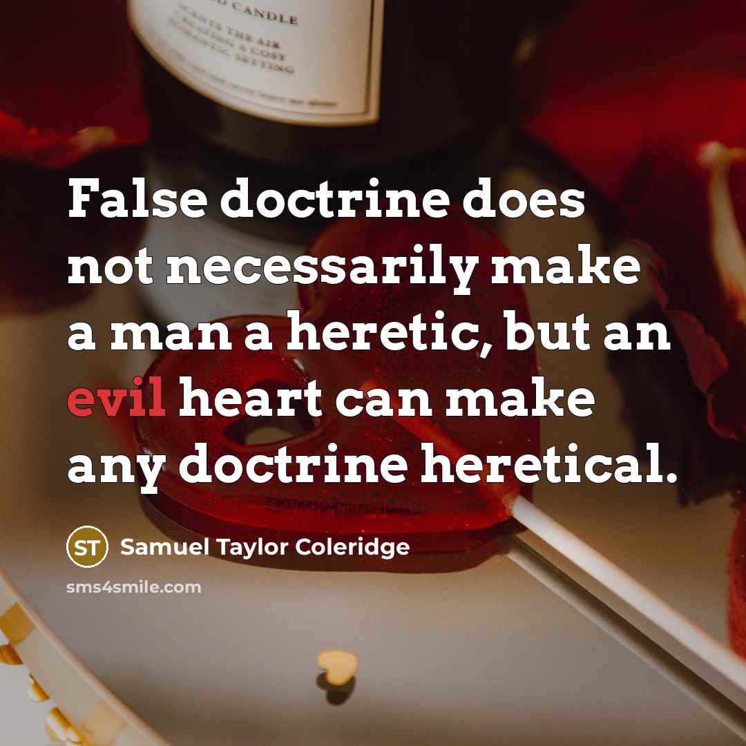 “False doctrine does not necessarily make a man a heretic, but an evil heart can make any doctrine heretical.” quote by Samuel Taylor Coleridge