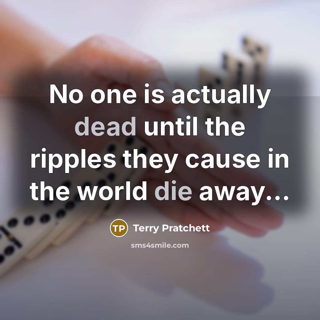 “No one is actually dead until the ripples they cause in the world die away...” quote by Terry Pratchett