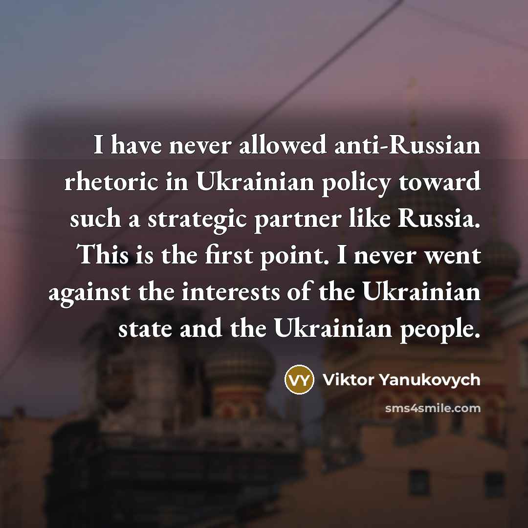 “I have never allowed anti-Russian rhetoric in Ukrainian policy toward such a strategic partner like Russia. This is the first point. I never went against the interests of the Ukrainian state and the Ukrainian people.” quote by Viktor Yanukovych