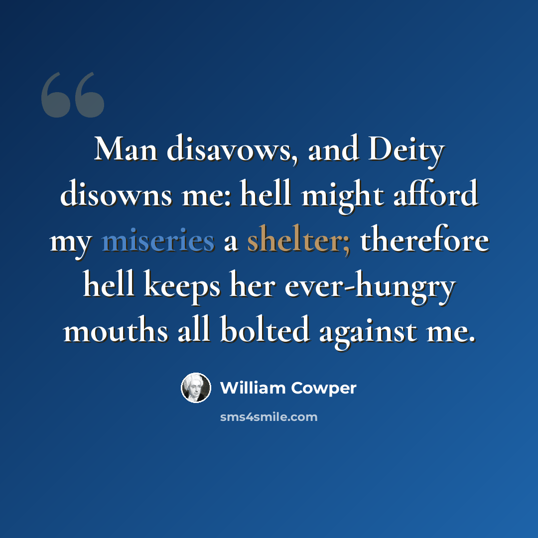 “Man disavows, and Deity disowns me: hell might afford my miseries a shelter; therefore hell keeps her ever-hungry mouths all bolted against me.” quote by William Cowper