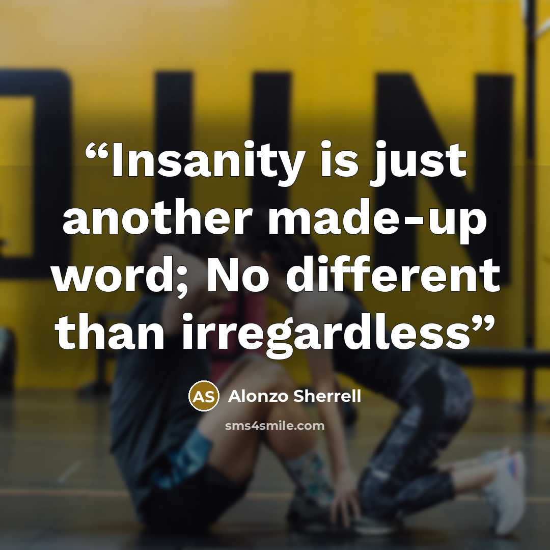 “Insanity is just another made-up word; No different than irregardless” quote by Alonzo Sherrell