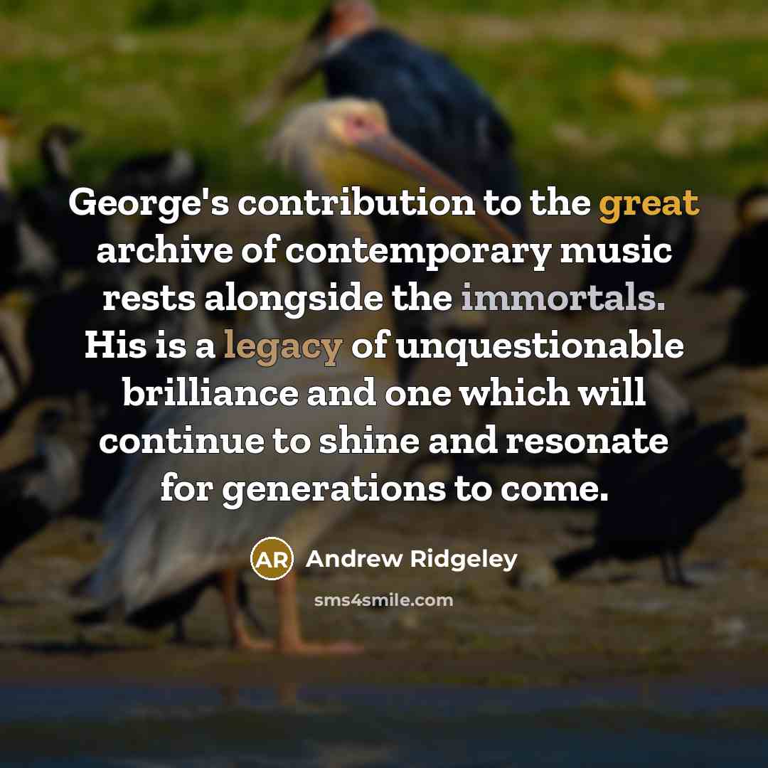 “George's contribution to the great archive of contemporary music rests alongside the immortals. His is a legacy of unquestionable brilliance and one which will continue to shine and resonate for generations to come.” quote by Andrew Ridgeley