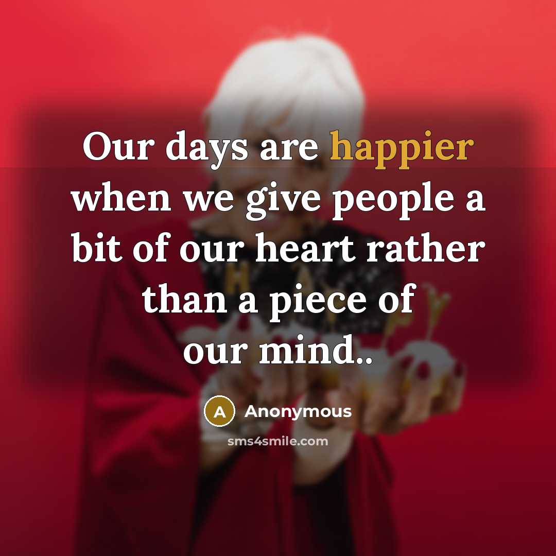 “Our days are happier when we give people a bit of our heart rather than a piece of our mind..” quote by Anonymous