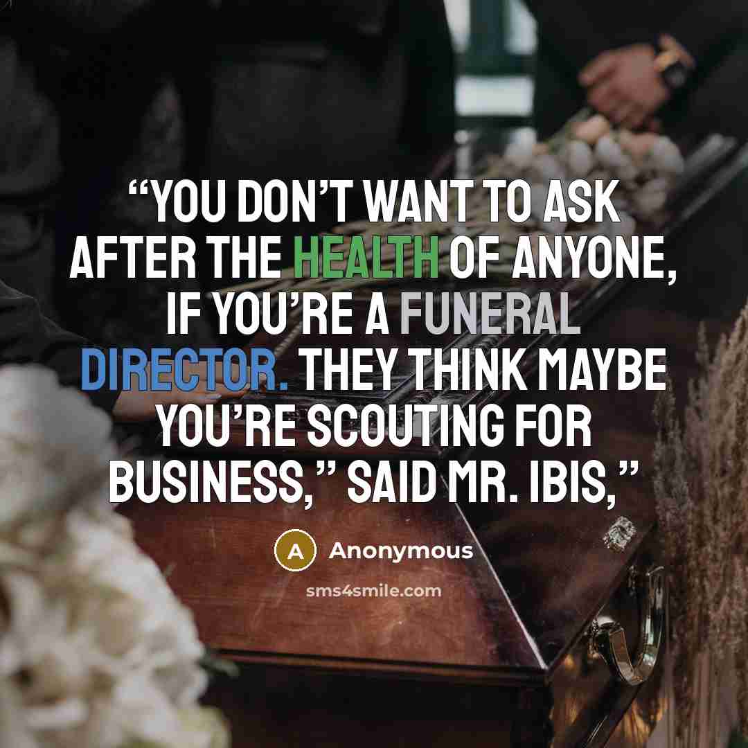 “You don’t want to ask after the health of anyone, if you’re a funeral director. They think maybe you’re scouting for business,” said Mr. Ibis,” quote by Anonymous