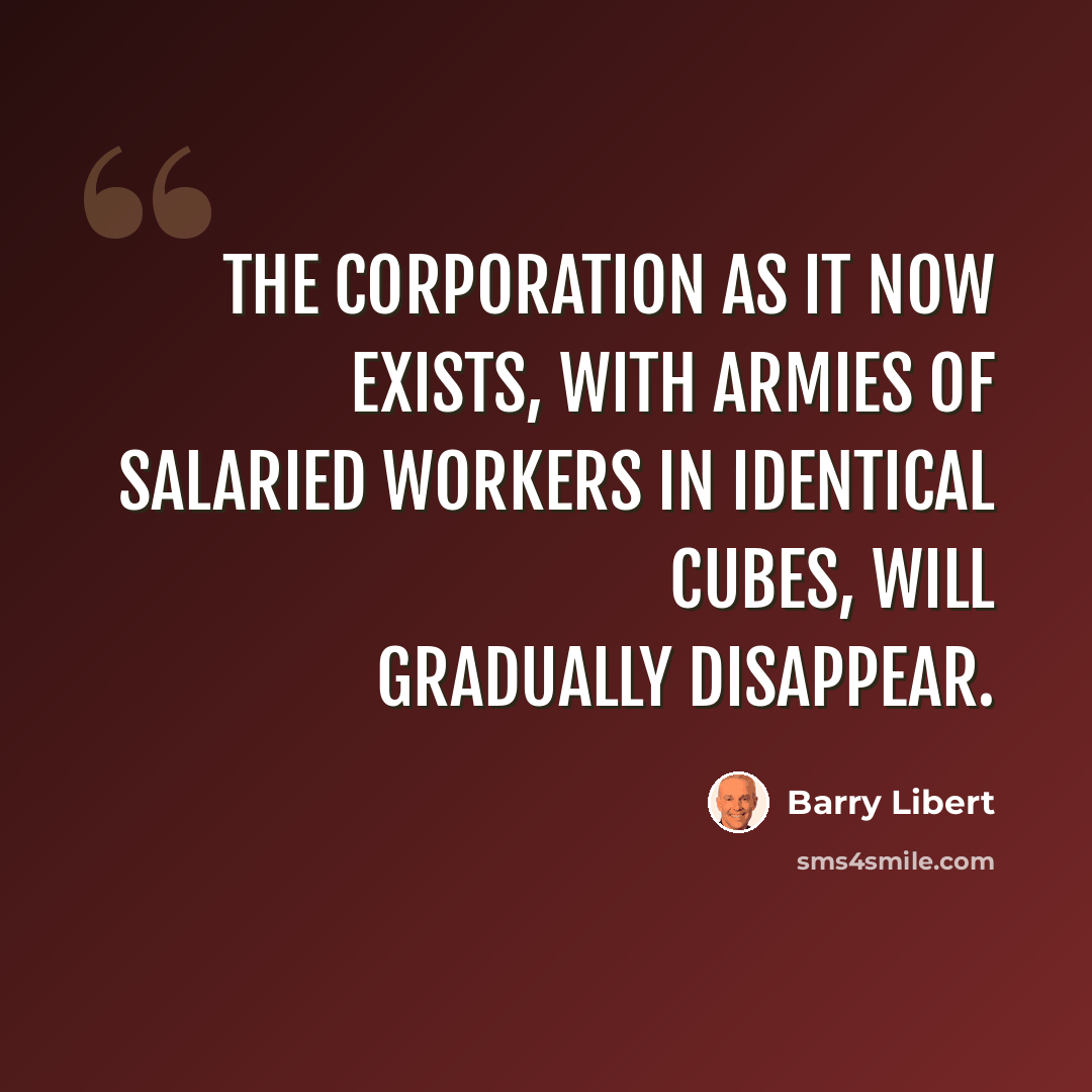 “The corporation as it now exists, with armies of salaried workers in identical cubes, will gradually disappear.” quote by Barry Libert
