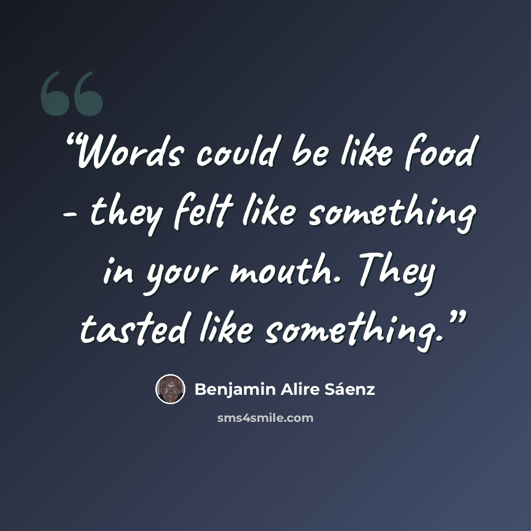 “Words could be like food - they felt like something in your mouth. They tasted like something.” quote by Benjamin Alire Sáenz