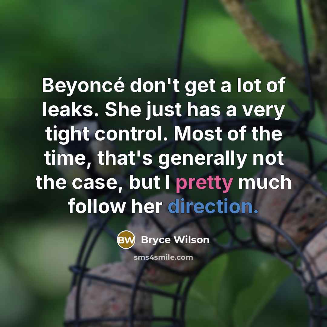 “Beyoncé don't get a lot of leaks. She just has a very tight control. Most of the time, that's generally not the case, but I pretty much follow her direction.” quote by Bryce Wilson