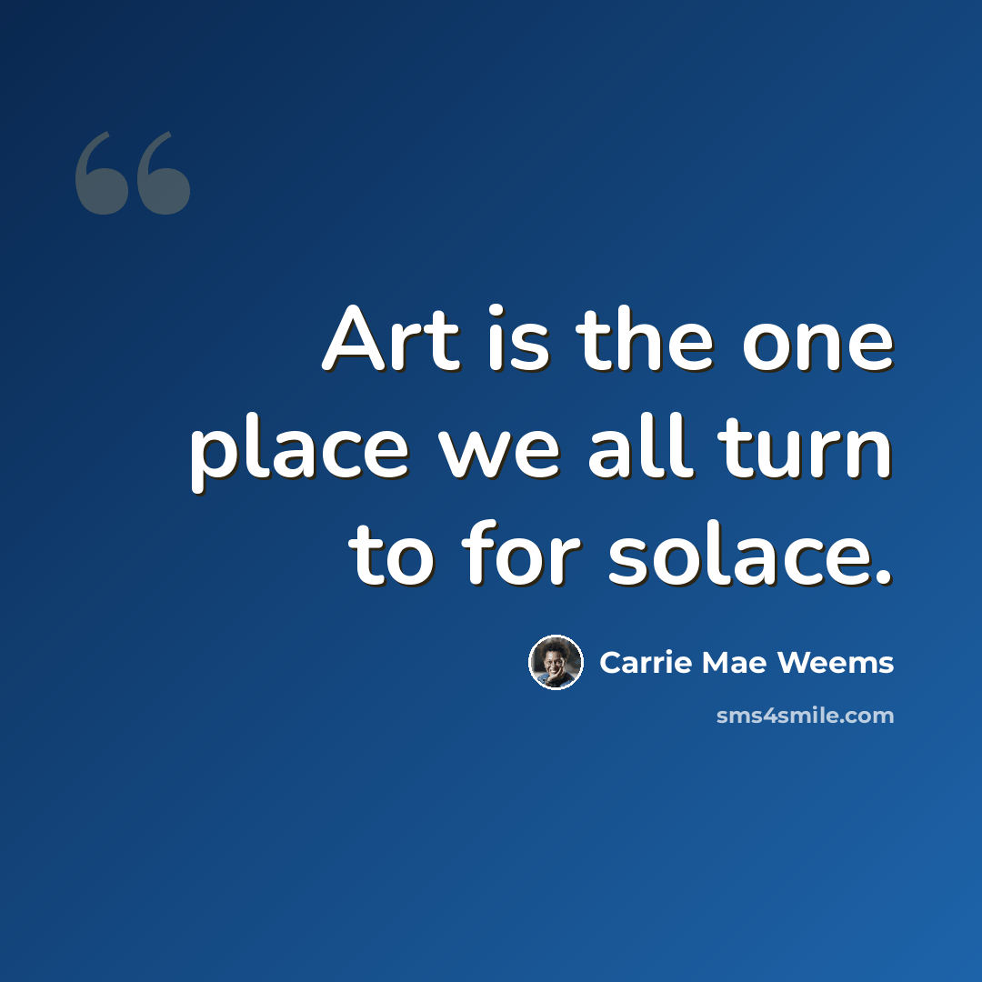 “Art is the one place we all turn to for solace.” quote by Carrie Mae Weems