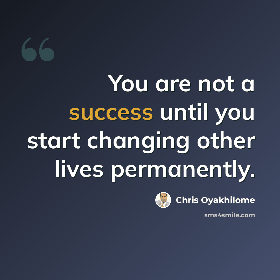 “You are not a success until you start changing other lives permanently.” quote by Chris Oyakhilome