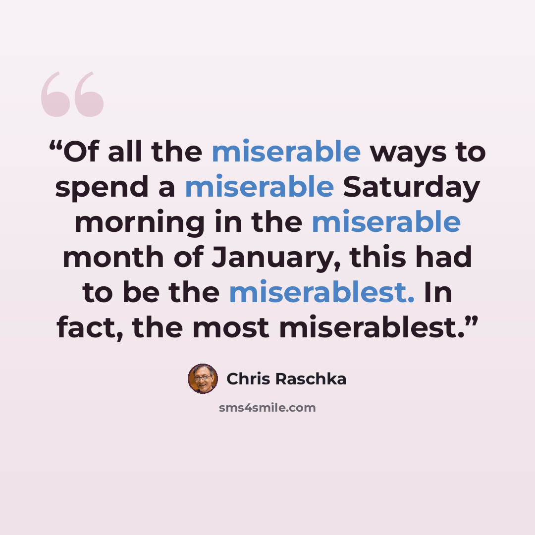 “Of all the miserable ways to spend a miserable Saturday morning in the miserable month of January, this had to be the miserablest. In fact, the most miserablest.” quote by Chris Raschka