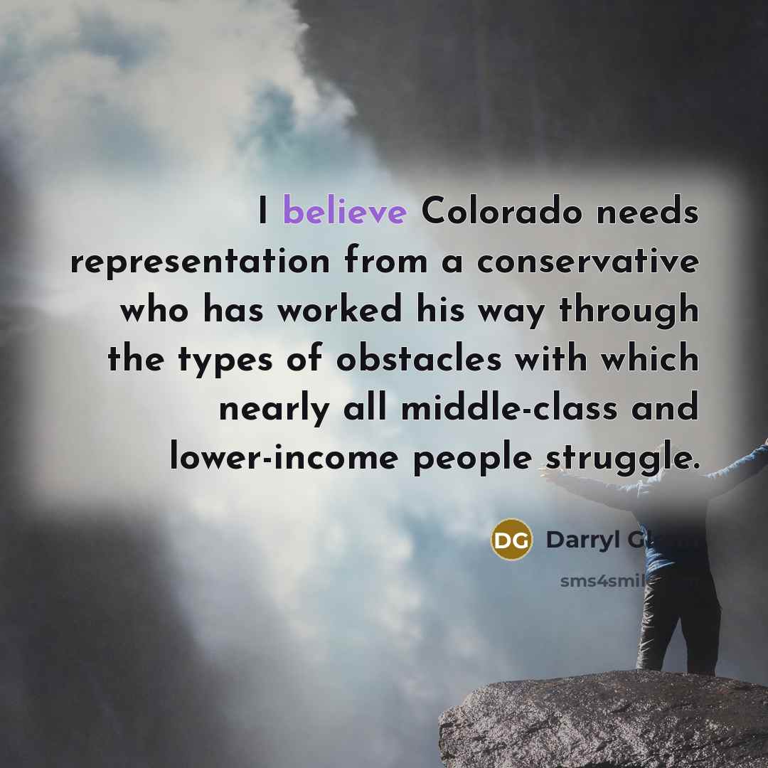 “I believe Colorado needs representation from a conservative who has worked his way through the types of obstacles with which nearly all middle-class and lower-income people struggle.” quote by Darryl Glenn