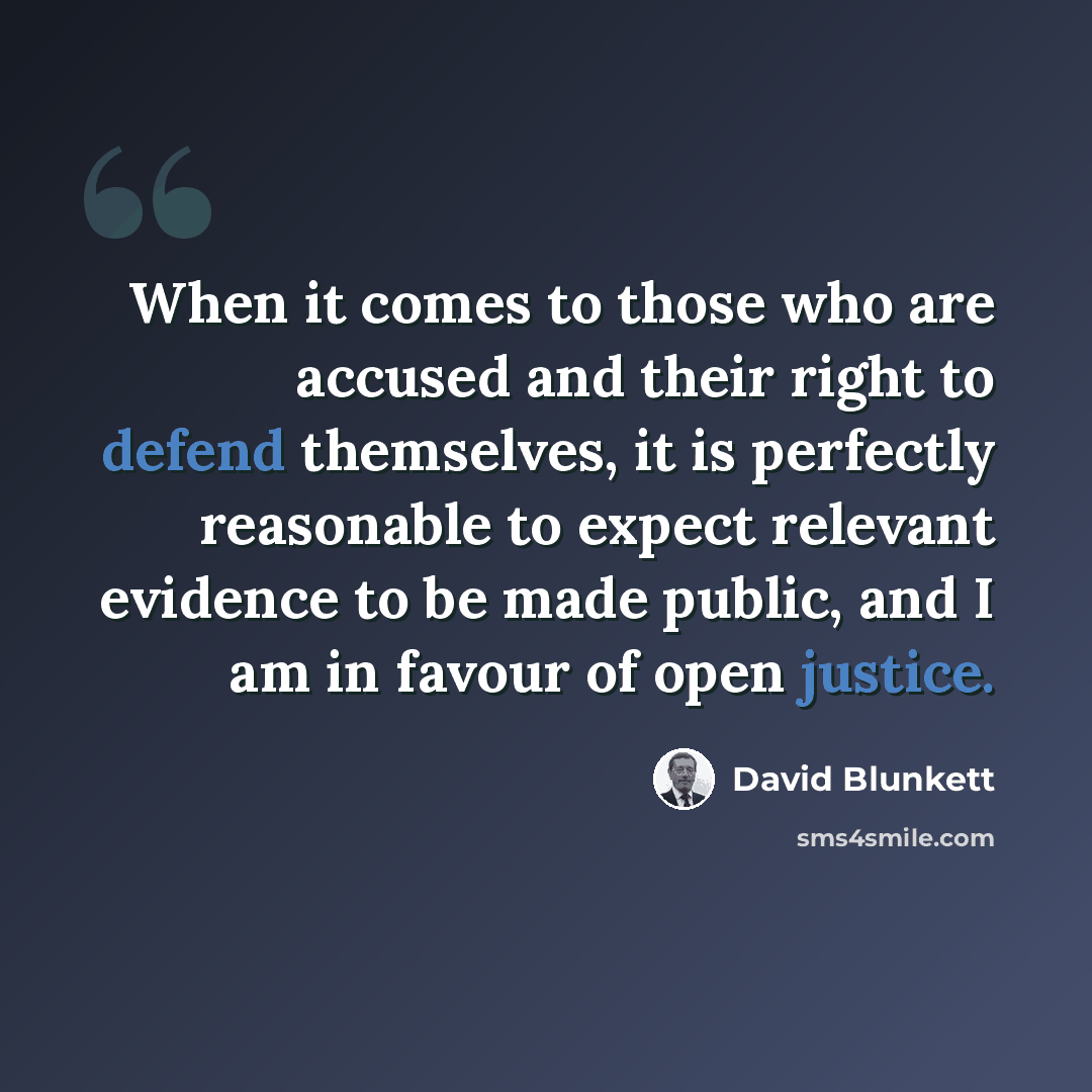 “When it comes to those who are accused and their right to defend themselves, it is perfectly reasonable to expect relevant evidence to be made public, and I am in favour of open justice.” quote by David Blunkett