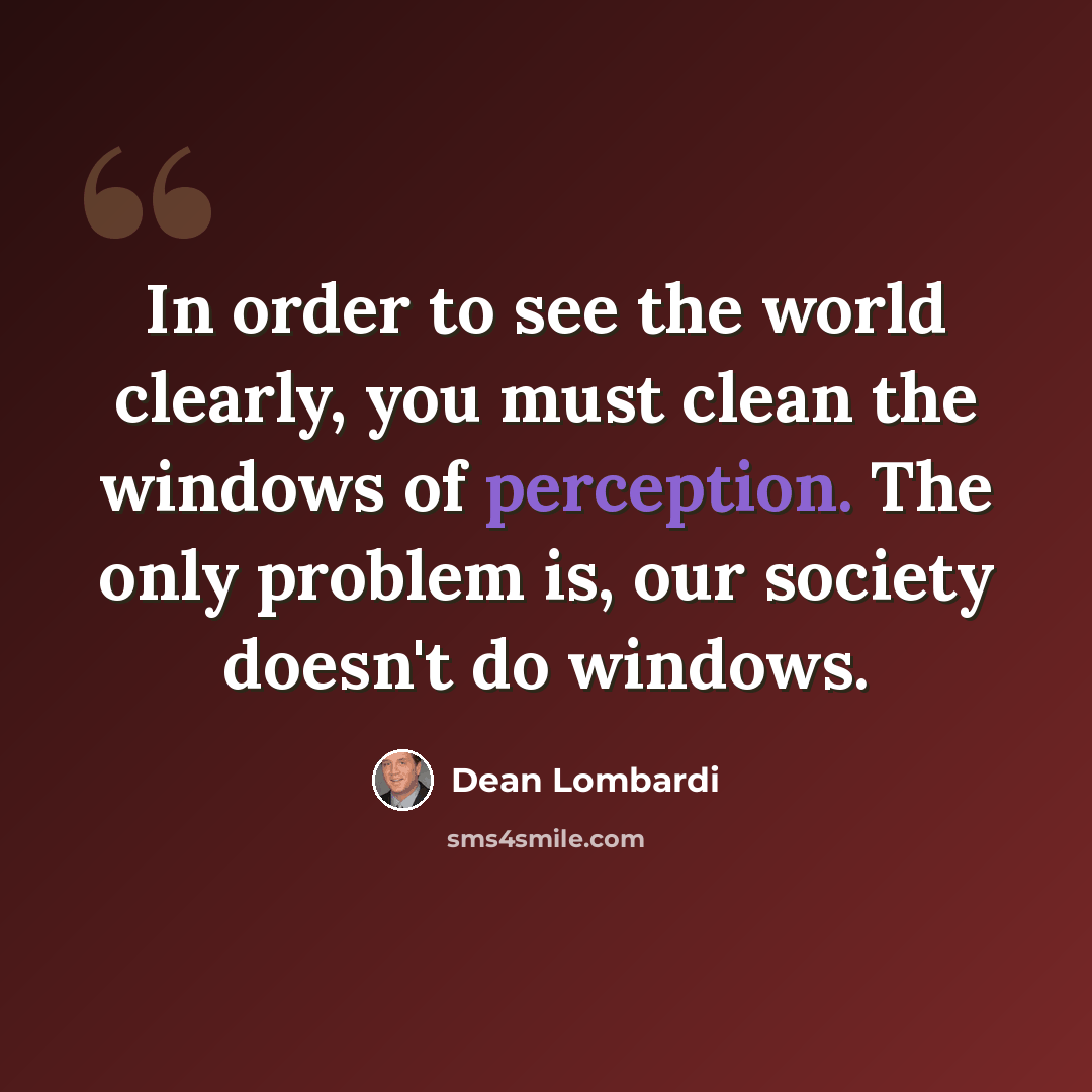 “In order to see the world clearly, you must clean the windows of perception. The only problem is, our society doesn't do windows.” quote by Dean Lombardi