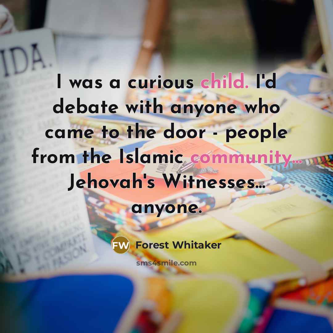 “I was a curious child. I'd debate with anyone who came to the door - people from the Islamic community... Jehovah's Witnesses... anyone.” quote by Forest Whitaker