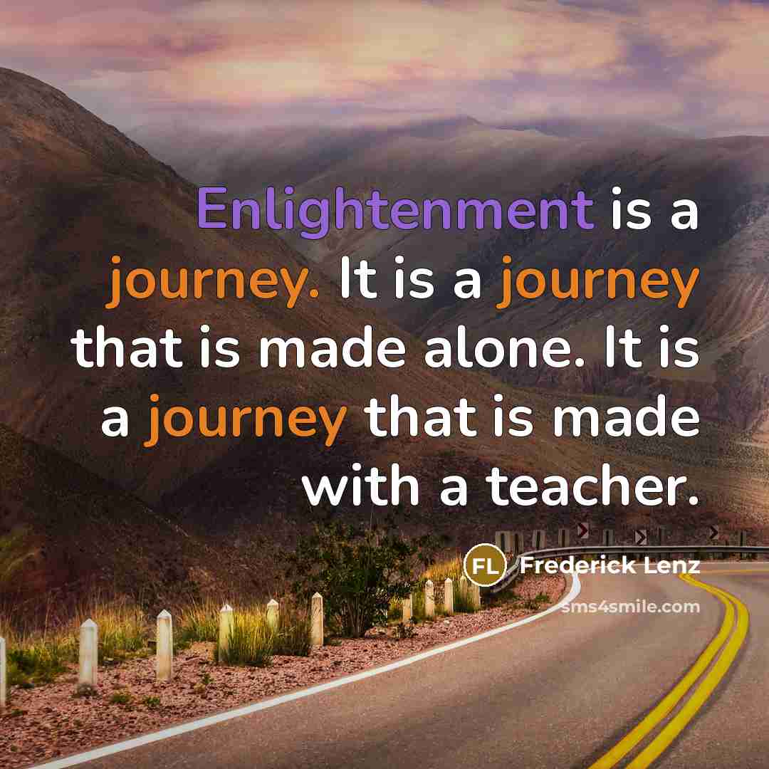 “Enlightenment is a journey. It is a journey that is made alone. It is a journey that is made with a teacher.” quote by Frederick Lenz