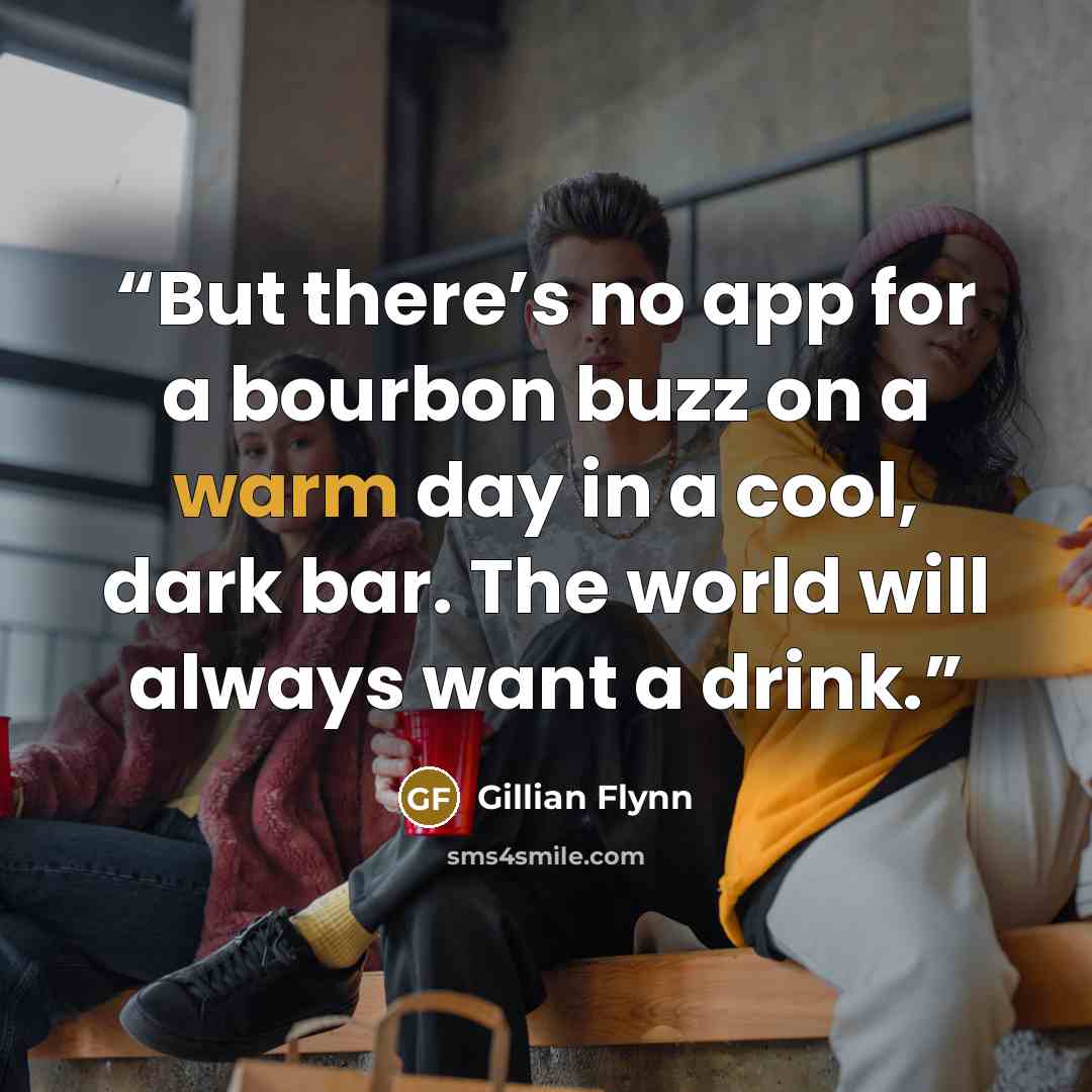 “But there’s no app for a bourbon buzz on a warm day in a cool, dark bar. The world will always want a drink.” quote by Gillian Flynn