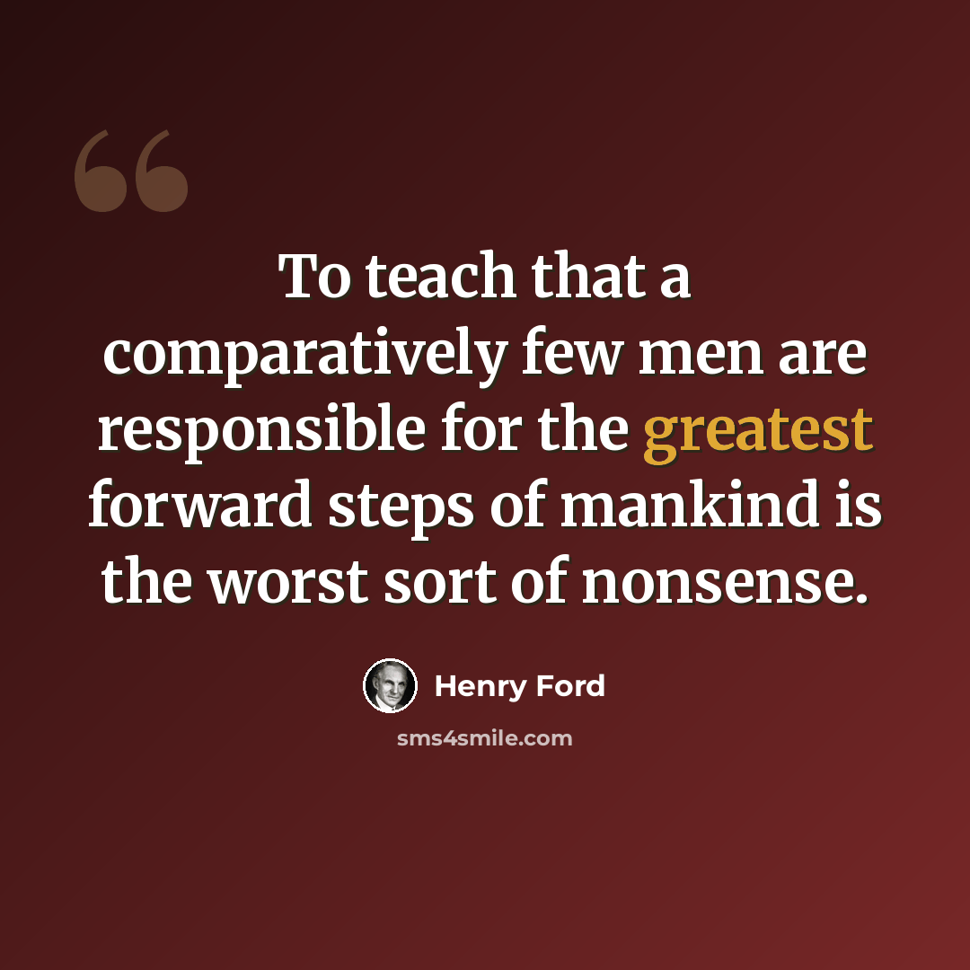 “To teach that a comparatively few men are responsible for the greatest forward steps of mankind is the worst sort of nonsense.” quote by Henry Ford