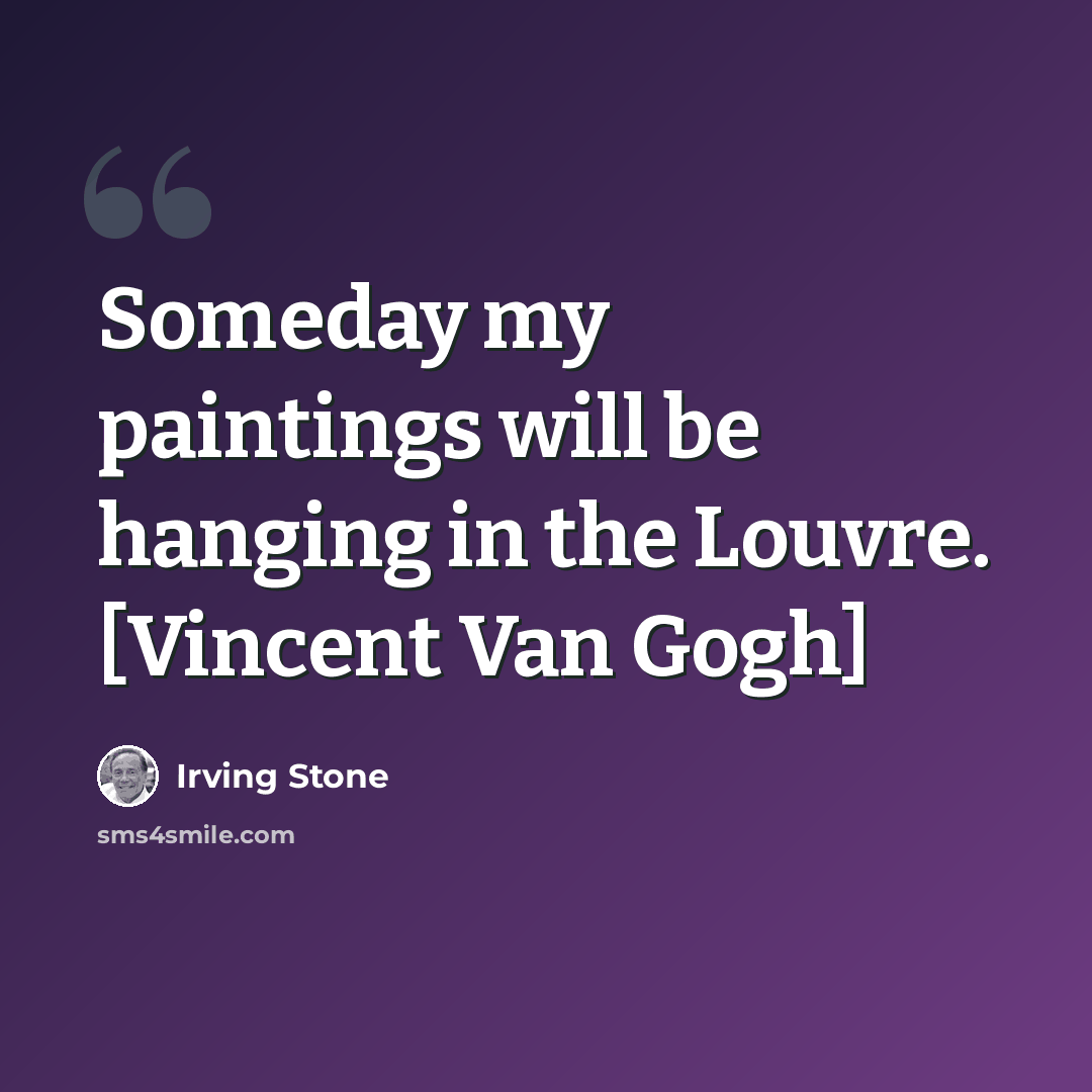 “Someday my paintings will be hanging in the Louvre. [Vincent Van Gogh]” quote by Irving Stone