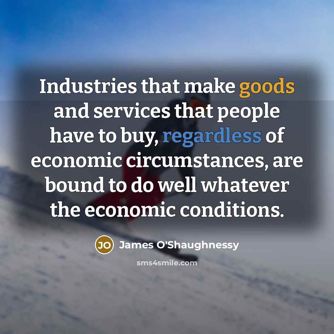 “Industries that make goods and services that people have to buy, regardless of economic circumstances, are bound to do well whatever the economic conditions.” quote by James O'Shaughnessy