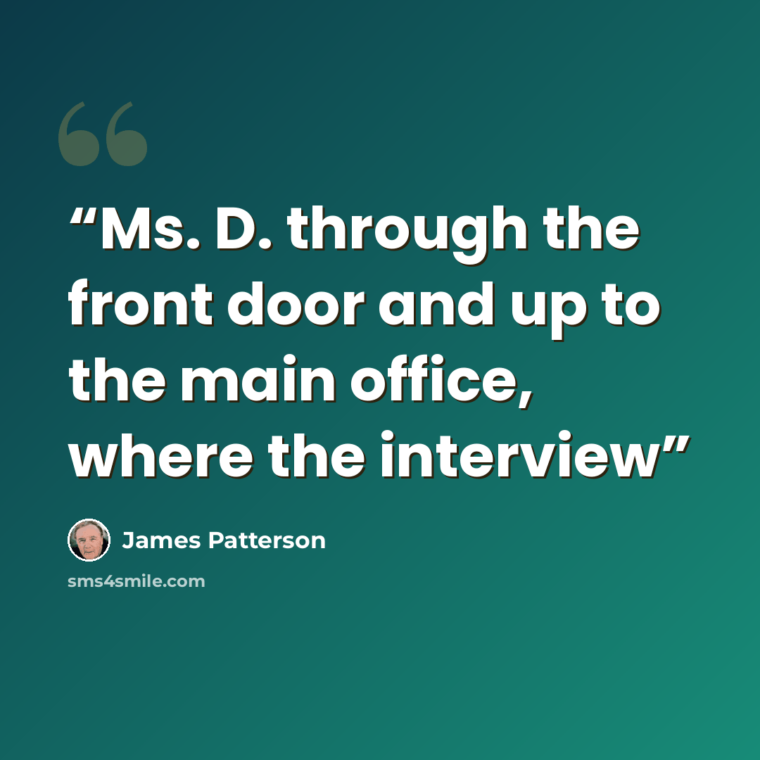 “Ms. D. through the front door and up to the main office, where the interview” quote by James Patterson