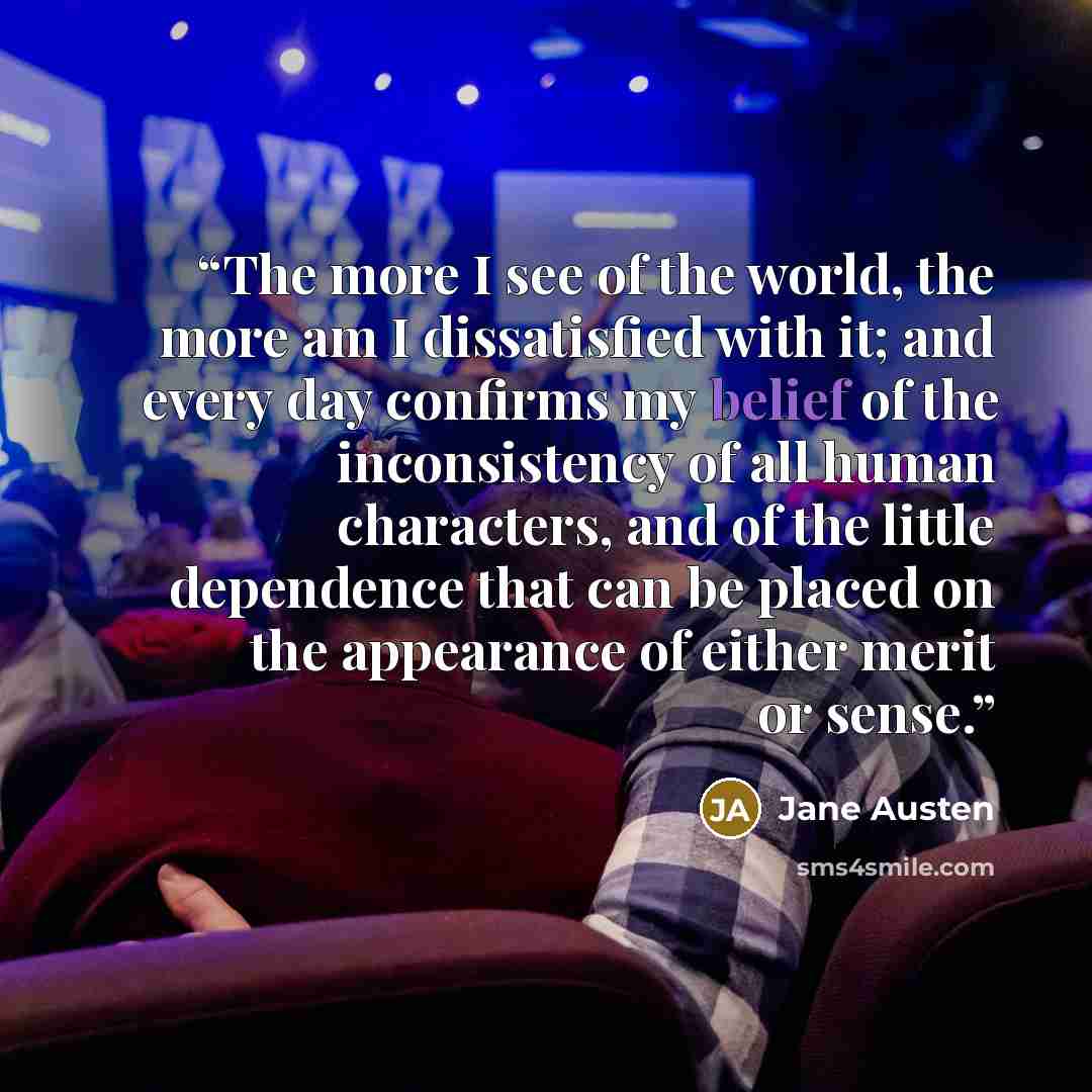 “The more I see of the world, the more am I dissatisfied with it; and every day confirms my belief of the inconsistency of all human characters, and of the little dependence that can be placed on the appearance of either merit or sense.” quote by Jane Austen