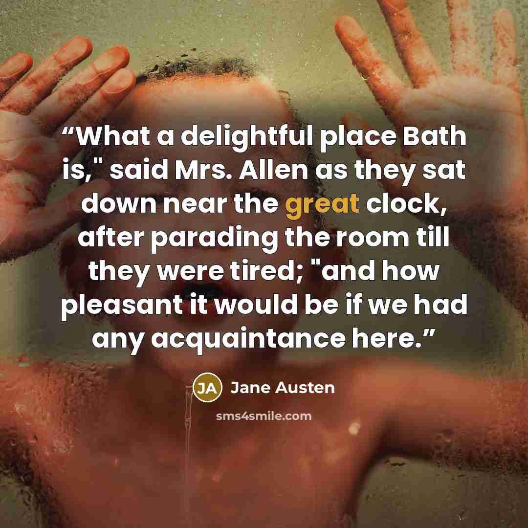 “What a delightful place Bath is," said Mrs. Allen as they sat down near the great clock, after parading the room till they were tired; "and how pleasant it would be if we had any acquaintance here.” quote by Jane Austen